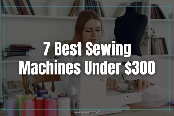 7 Best Sewing Machines Under $300