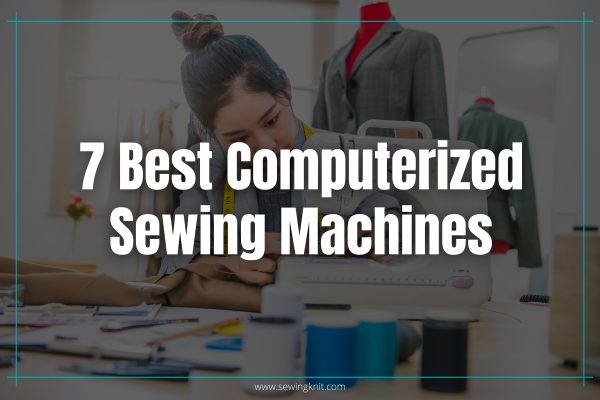 7 Best Computerized Sewing Machines on Amazon: Review, Features with Pros, Cons