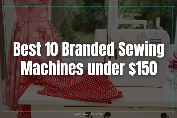 Best 10 Branded Sewing Machines under $150 on Amazon: Know About All Features
